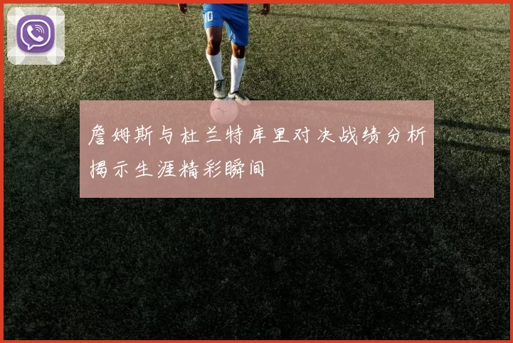 詹姆斯与杜兰特库里对决战绩分析揭示生涯精彩瞬间