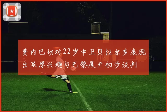 费内巴切对22岁中卫贝拉尔多表现出浓厚兴趣与巴黎展开初步谈判