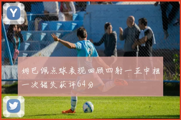 姆巴佩点球表现回顾四射一正中框一次错失获评64分
