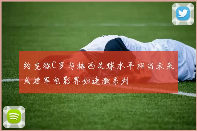 约克称C罗与梅西足球水平相当未来或进军电影界如速激系列