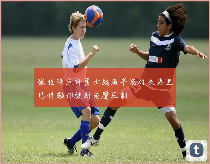 张佳玮点评勇士战局半场对决库里巴特勒却被新老鹰压制
