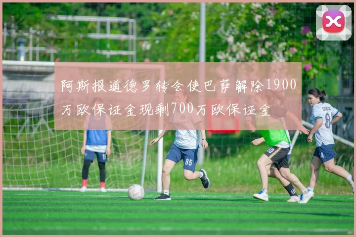阿斯报道德罗转会使巴萨解除1900万欧保证金现剩700万欧保证金