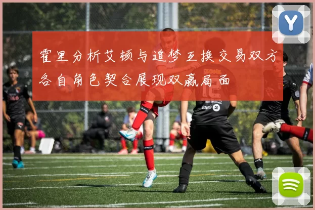 霍里分析艾顿与追梦互换交易双方各自角色契合展现双赢局面