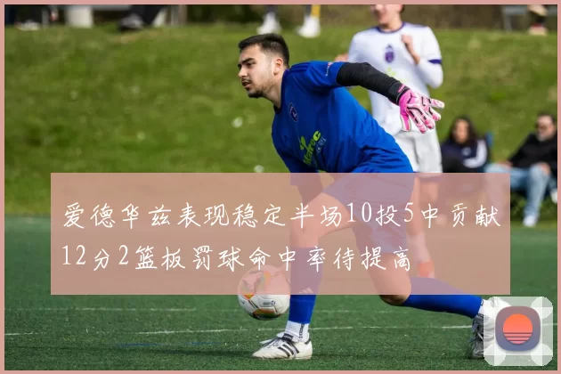 爱德华兹表现稳定半场10投5中贡献12分2篮板罚球命中率待提高