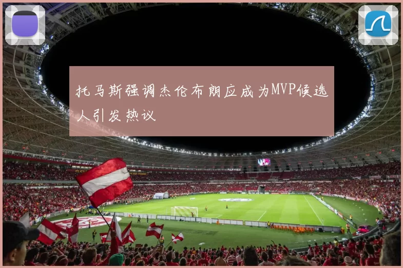 托马斯强调杰伦布朗应成为MVP候选人引发热议